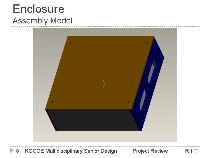 Enclosure Assembly Model 8 KGCOE Multidisciplinary Senior Design Project Review R • I •