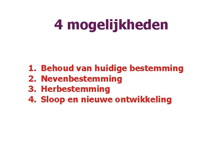 4 mogelijkheden 1. 2. 3. 4. Behoud van huidige bestemming Nevenbestemming Herbestemming Sloop en