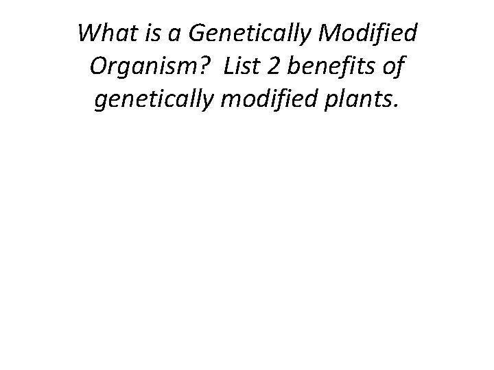 What is a Genetically Modified Organism? List 2 benefits of genetically modified plants. 