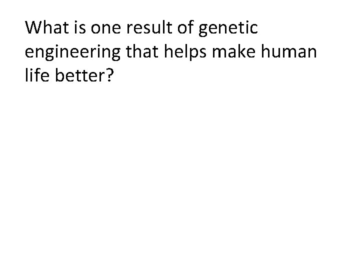 What is one result of genetic engineering that helps make human life better? 