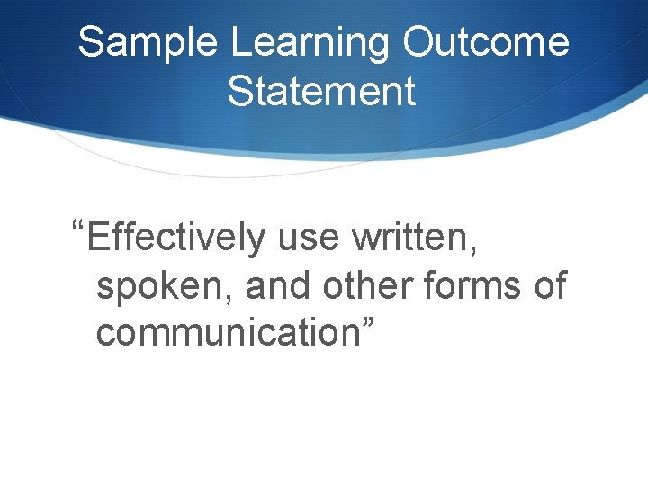 Sample Learning Outcome Statement “Effectively use written, spoken, and other forms of communication” 