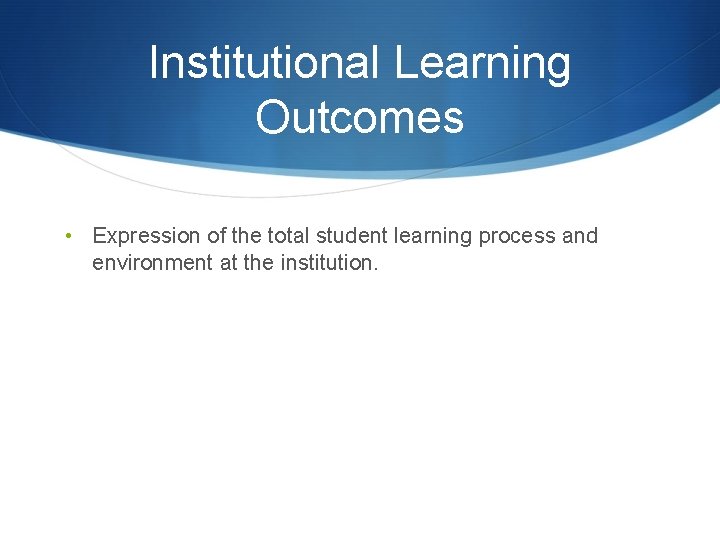 Institutional Learning Outcomes • Expression of the total student learning process and environment at