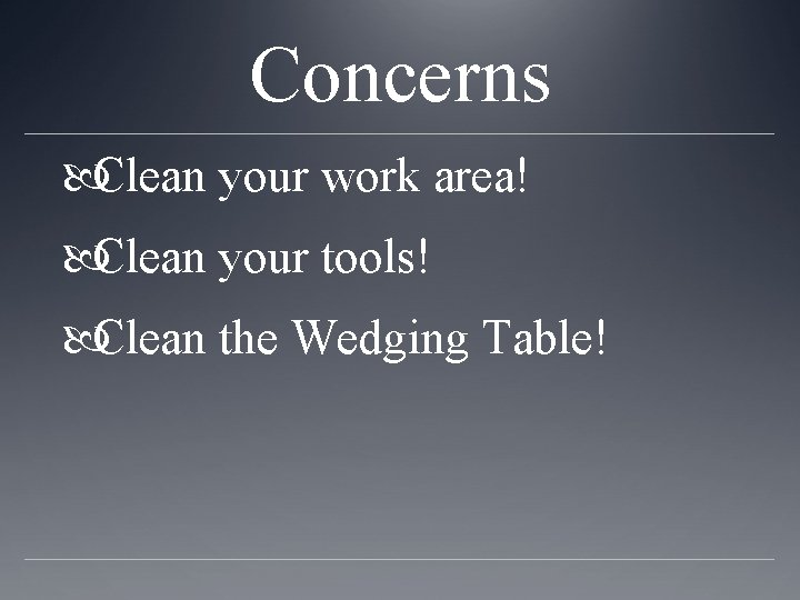 Concerns Clean your work area! Clean your tools! Clean the Wedging Table! 