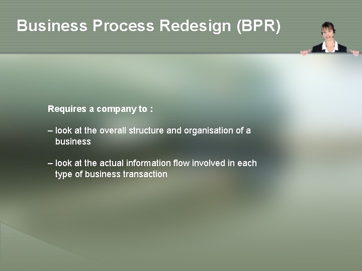 Business Process Redesign (BPR) Requires a company to : – look at the overall