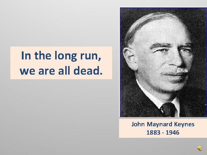 In the long run, we are all dead. John Maynard Keynes 1883 - 1946