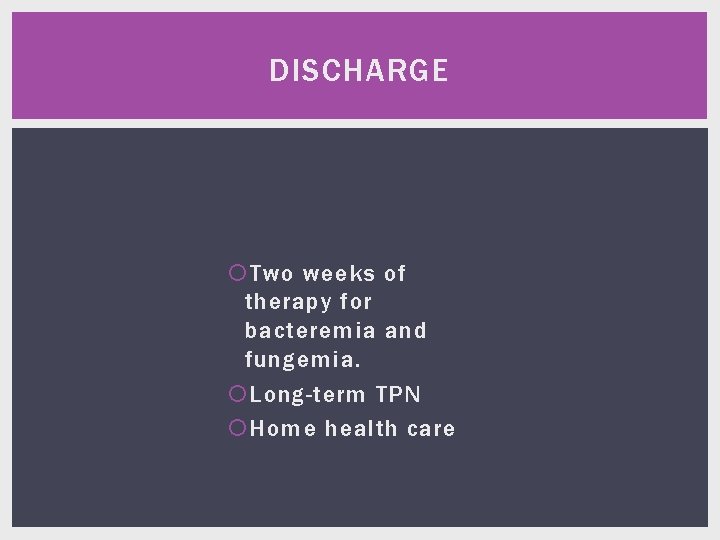 DISCHARGE Two weeks of therapy for bacteremia and fungemia. Long-term TPN Home health care