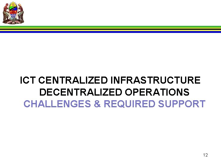 ICT CENTRALIZED INFRASTRUCTURE DECENTRALIZED OPERATIONS CHALLENGES & REQUIRED SUPPORT 12 