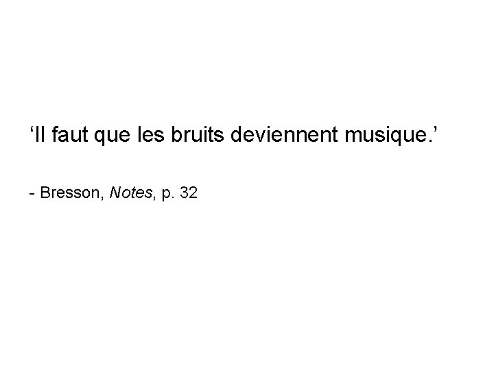 ‘Il faut que les bruits deviennent musique. ’ - Bresson, Notes, p. 32 
