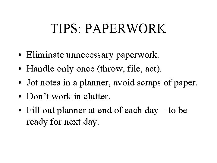 TIPS: PAPERWORK • • • Eliminate unnecessary paperwork. Handle only once (throw, file, act).