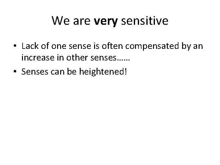 We are very sensitive • Lack of one sense is often compensated by an