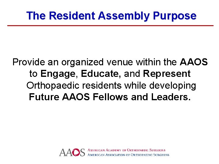 The Resident Assembly Purpose Provide an organized venue within the AAOS to Engage, Educate,