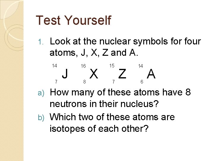 Test Yourself 1. Look at the nuclear symbols for four atoms, J, X, Z