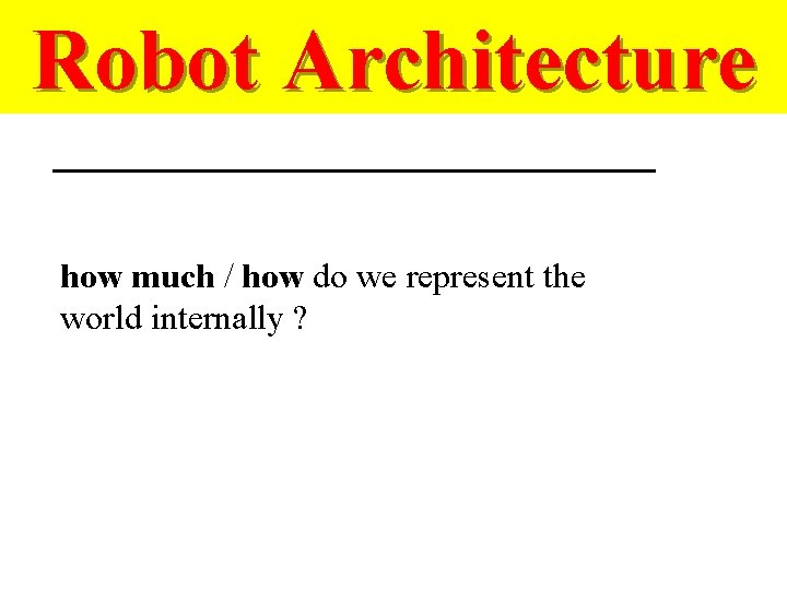 Robot Architecture how much / how do we represent the world internally ? 