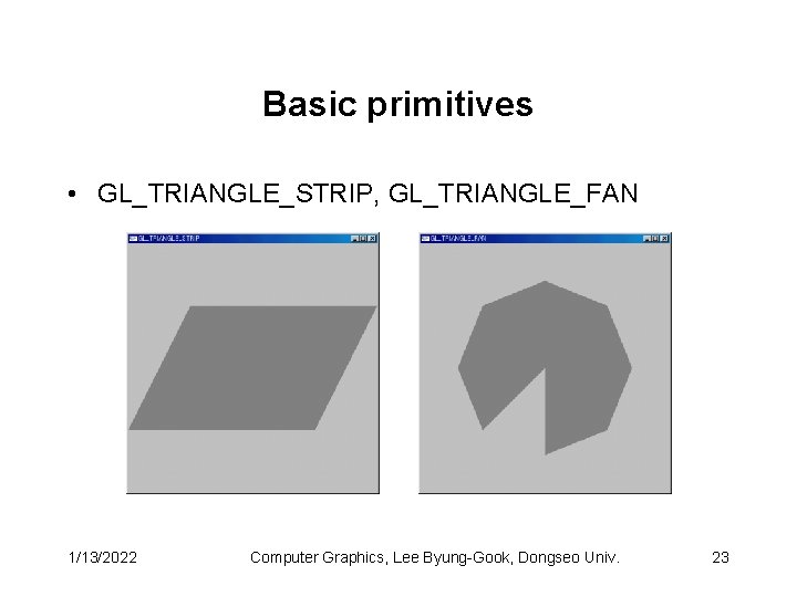 Basic primitives • GL_TRIANGLE_STRIP, GL_TRIANGLE_FAN 1/13/2022 Computer Graphics, Lee Byung-Gook, Dongseo Univ. 23 Basic primitives • GL_TRIANGLE_STRIP, GL_TRIANGLE_FAN 1/13/2022 Computer Graphics, Lee Byung-Gook, Dongseo Univ. 23