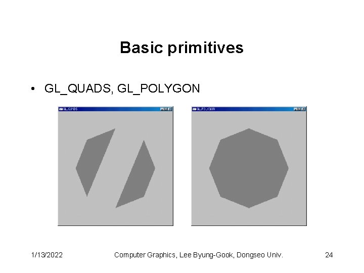 Basic primitives • GL_QUADS, GL_POLYGON 1/13/2022 Computer Graphics, Lee Byung-Gook, Dongseo Univ. 24 Basic primitives • GL_QUADS, GL_POLYGON 1/13/2022 Computer Graphics, Lee Byung-Gook, Dongseo Univ. 24
