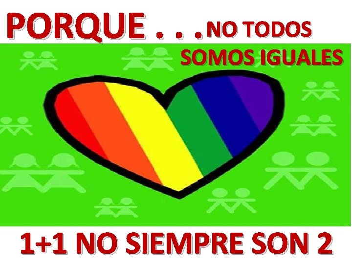 PORQUE. . . NO TODOS SOMOS IGUALES 1+1 NO SIEMPRE SON 2 