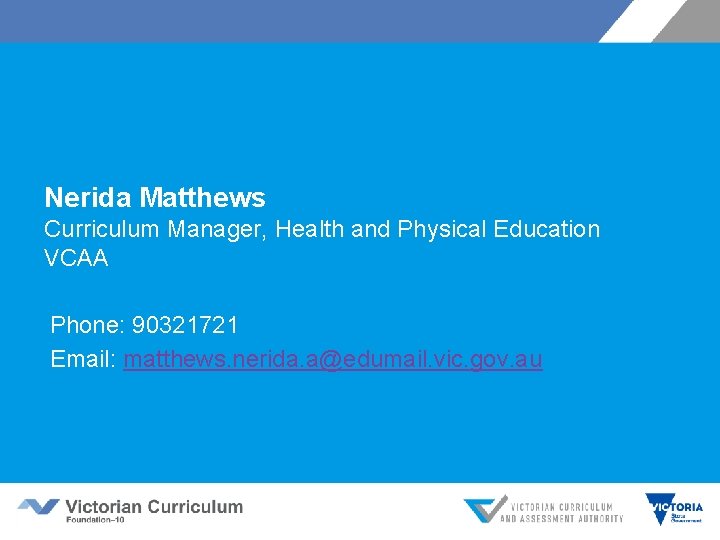 Nerida Matthews Curriculum Manager, Health and Physical Education VCAA Phone: 90321721 Email: matthews. nerida.
