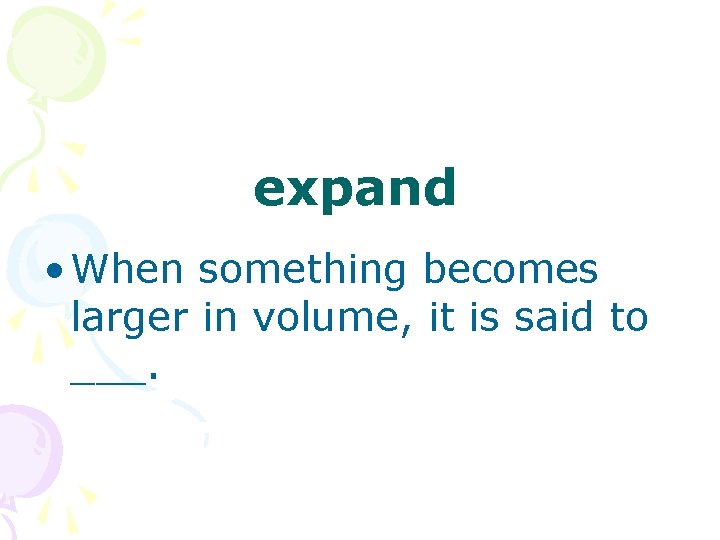 expand • When something becomes larger in volume, it is said to ___. 