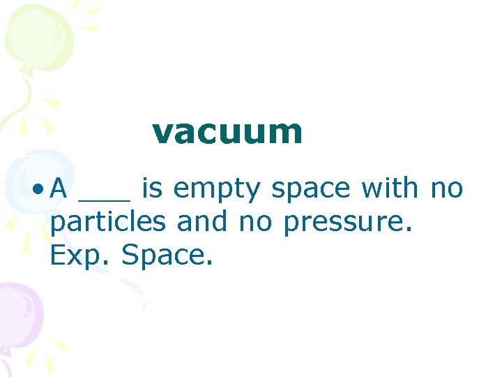vacuum • A ___ is empty space with no particles and no pressure. Exp.