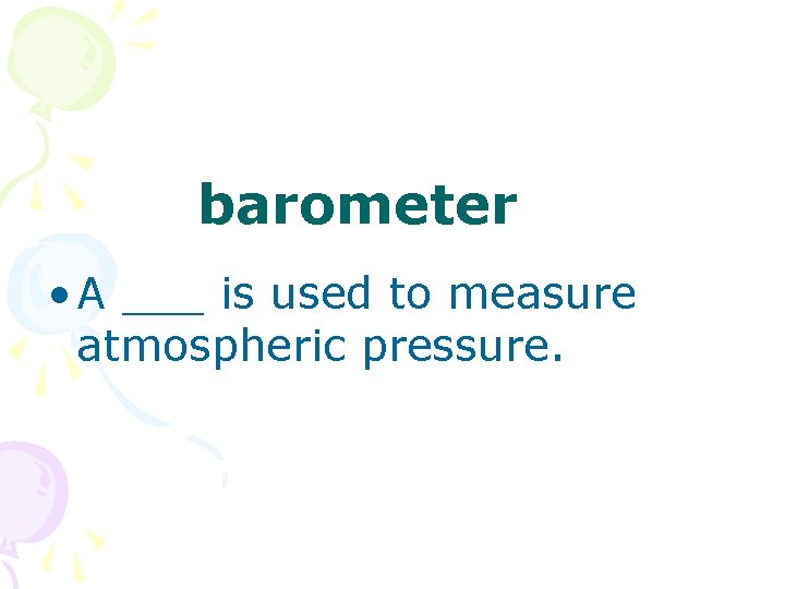 barometer • A ___ is used to measure atmospheric pressure. 