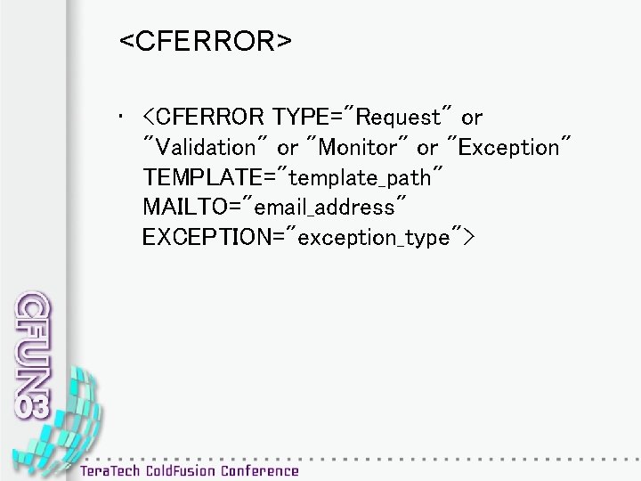 <CFERROR> • <CFERROR TYPE="Request" or "Validation" or "Monitor" or "Exception" TEMPLATE="template_path" MAILTO="email_address" EXCEPTION="exception_type"> 