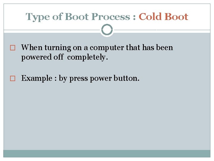 Type of Boot Process : Cold Boot � When turning on a computer that