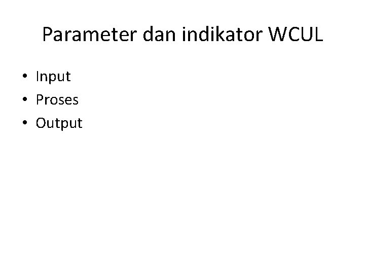 Parameter dan indikator WCUL • Input • Proses • Output 