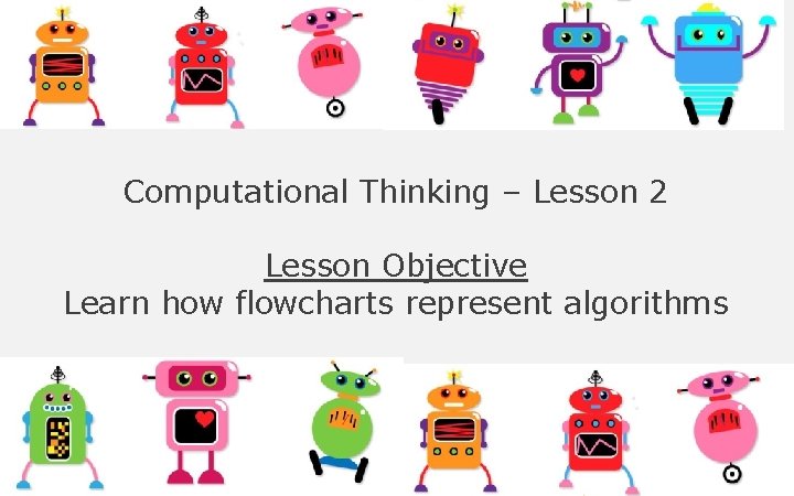 Computational Thinking – Lesson 2 Lesson Objective Learn how flowcharts represent algorithms Computational Thinking – Lesson 2 Lesson Objective Learn how flowcharts represent algorithms