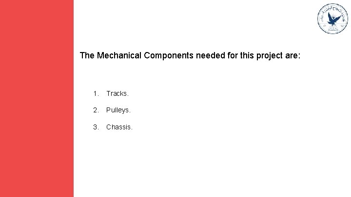 The Mechanical Components needed for this project are: 1. Tracks. 2. Pulleys. 3. Chassis.