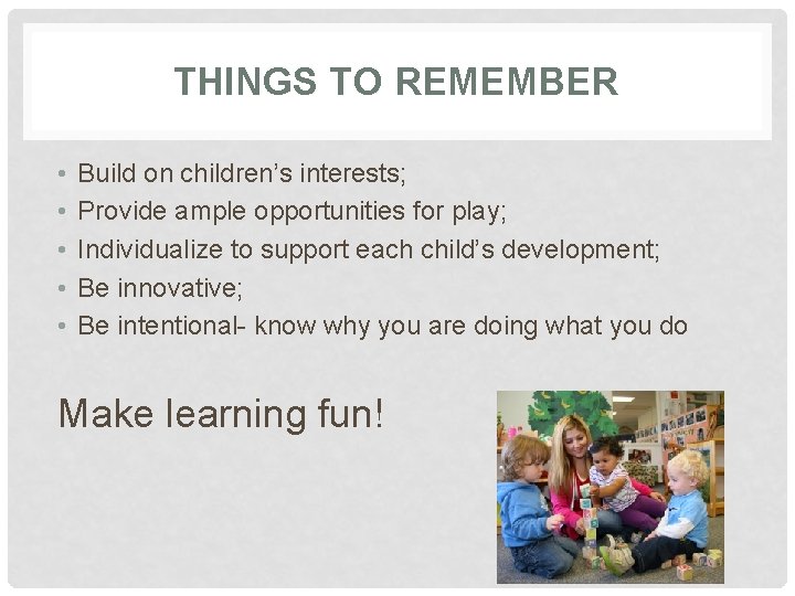 THINGS TO REMEMBER • • • Build on children’s interests; Provide ample opportunities for