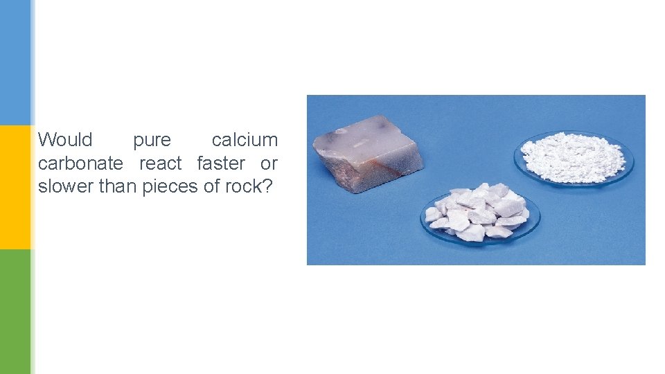 Would pure calcium carbonate react faster or slower than pieces of rock? 