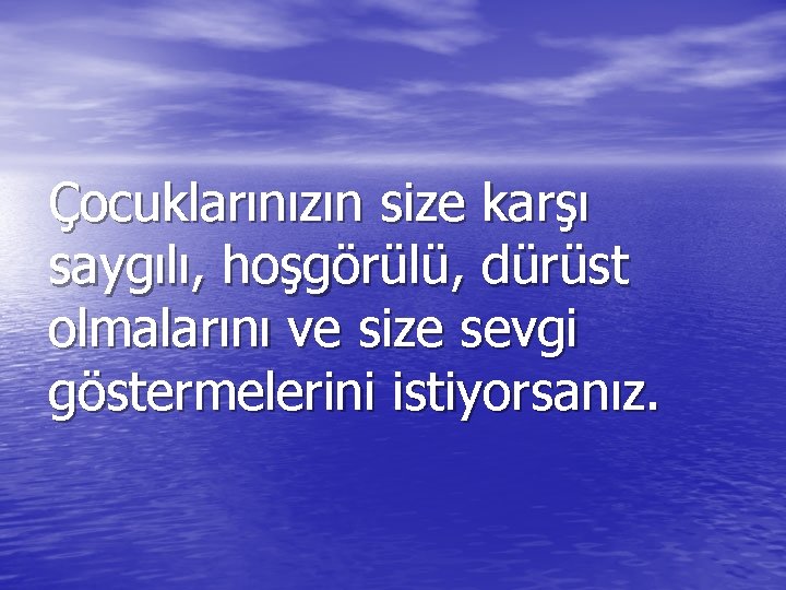 Çocuklarınızın size karşı saygılı, hoşgörülü, dürüst olmalarını ve size sevgi göstermelerini istiyorsanız. 