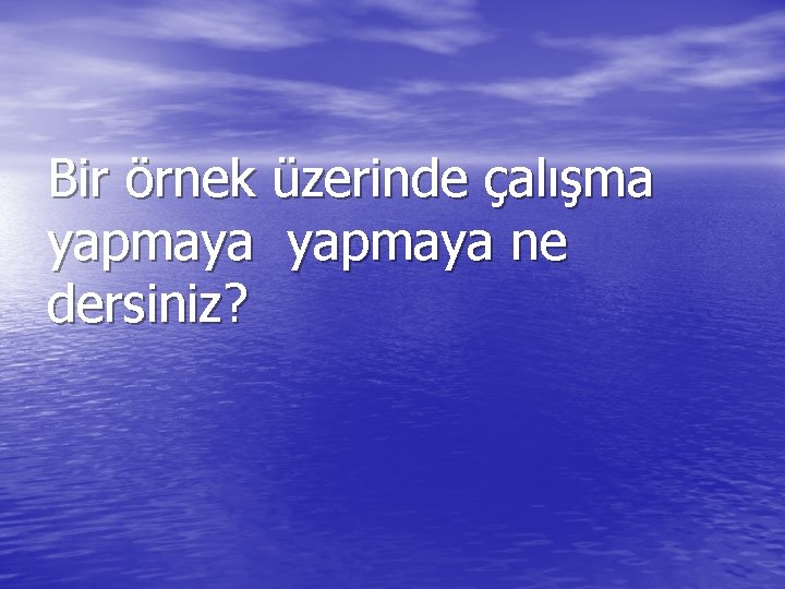 Bir örnek üzerinde çalışma yapmaya ne dersiniz? 