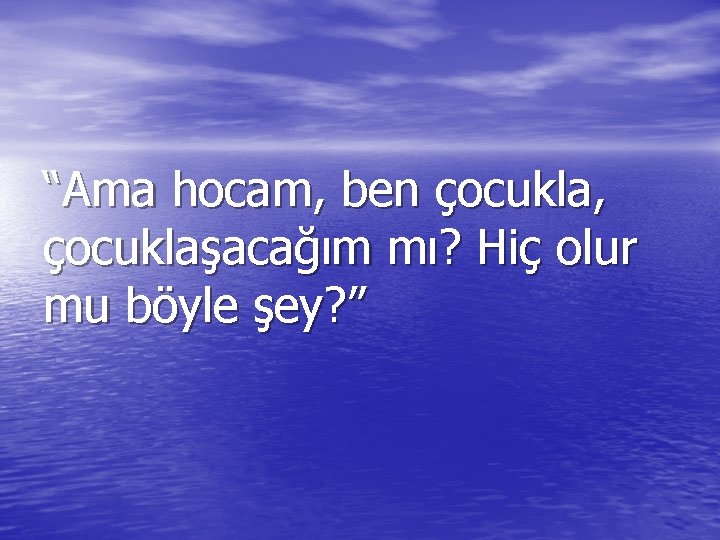 “Ama hocam, ben çocukla, çocuklaşacağım mı? Hiç olur mu böyle şey? ” 