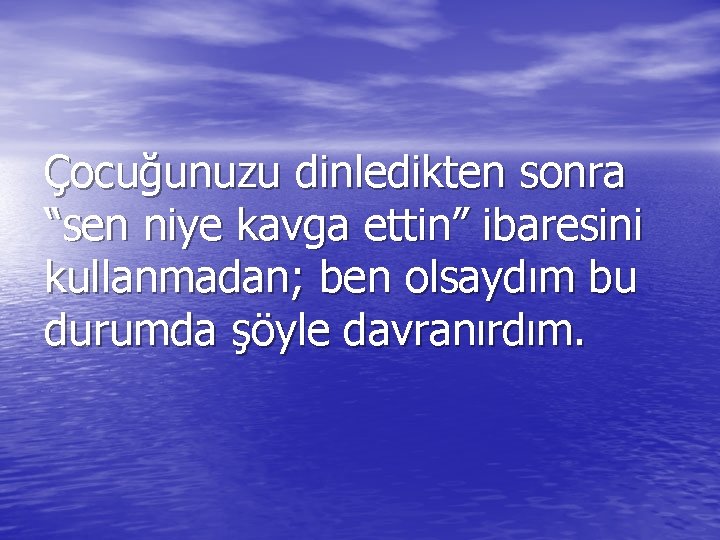 Çocuğunuzu dinledikten sonra “sen niye kavga ettin” ibaresini kullanmadan; ben olsaydım bu durumda şöyle