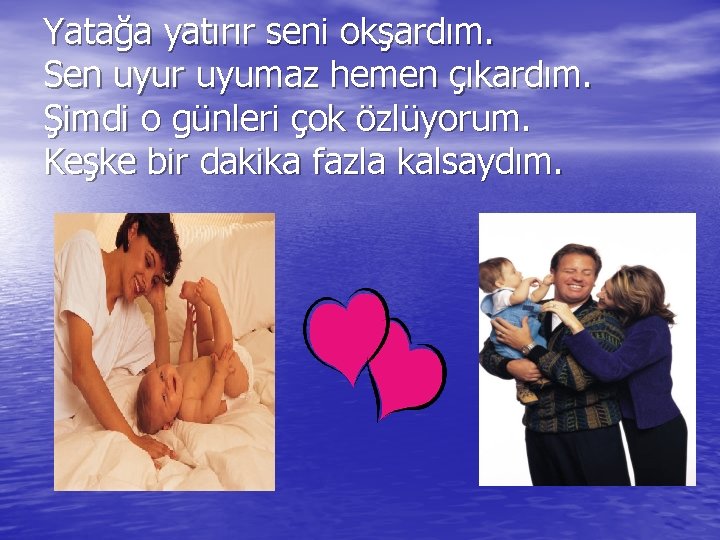 Yatağa yatırır seni okşardım. Sen uyur uyumaz hemen çıkardım. Şimdi o günleri çok özlüyorum.