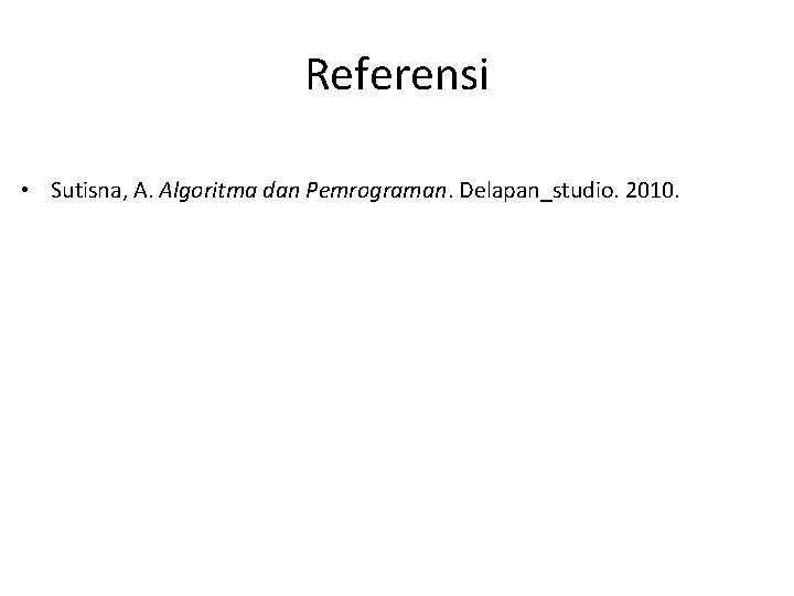 Referensi • Sutisna, A. Algoritma dan Pemrograman. Delapan_studio. 2010. 