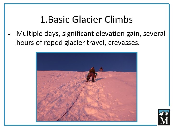 1. Basic Glacier Climbs ● Multiple days, significant elevation gain, several hours of roped