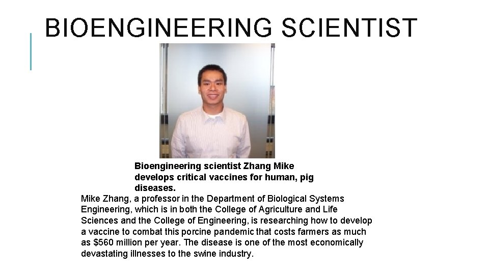 BIOENGINEERING SCIENTIST Bioengineering scientist Zhang Mike develops critical vaccines for human, pig diseases. Mike