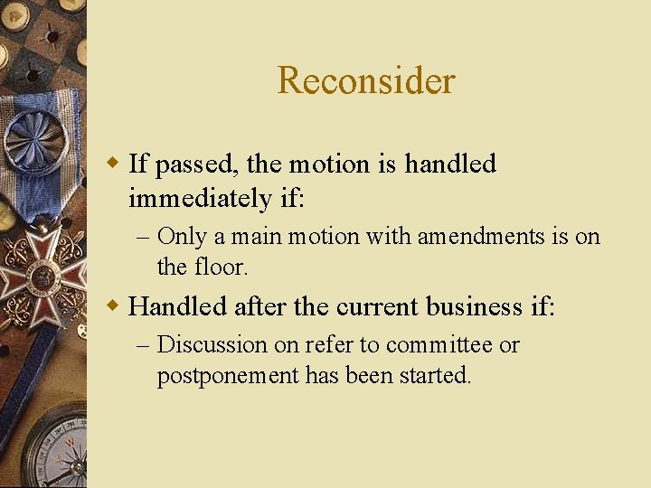 Reconsider w If passed, the motion is handled immediately if: – Only a main