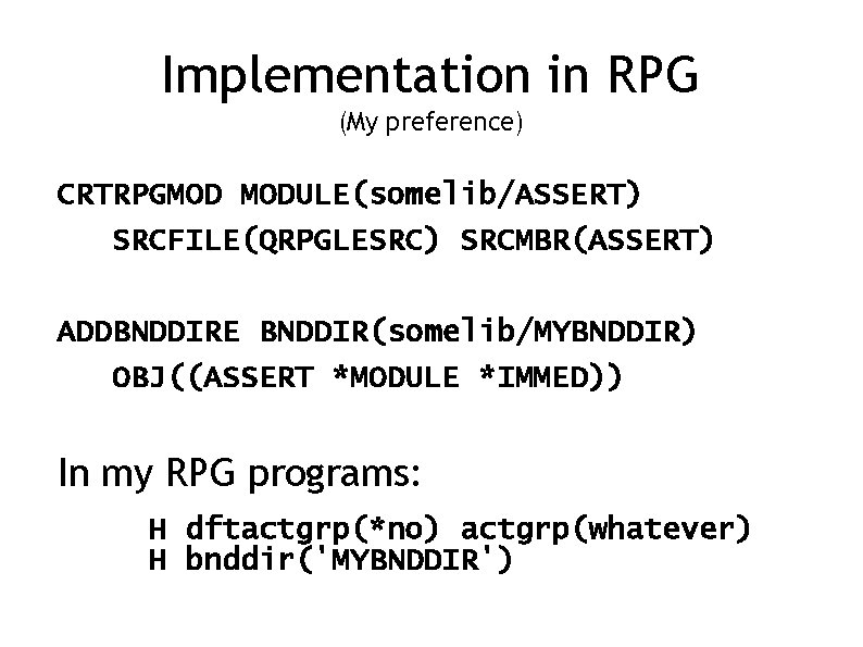Implementation in RPG (My preference) CRTRPGMOD MODULE(somelib/ASSERT) SRCFILE(QRPGLESRC) SRCMBR(ASSERT) ADDBNDDIRE BNDDIR(somelib/MYBNDDIR) OBJ((ASSERT *MODULE *IMMED))