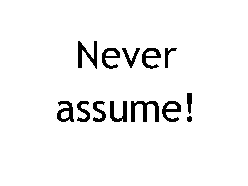 Never assume! 