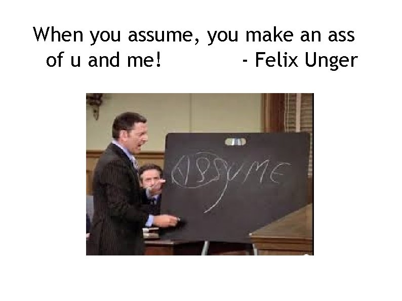 When you assume, you make an ass of u and me! - Felix Unger