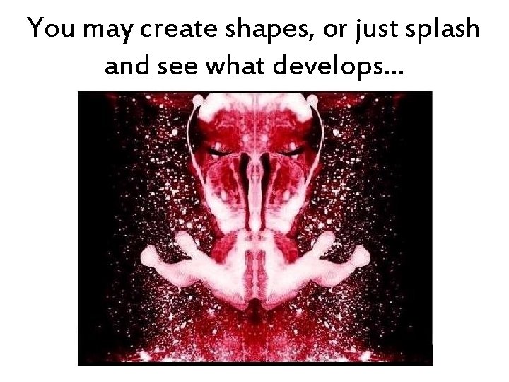 You may create shapes, or just splash and see what develops… 