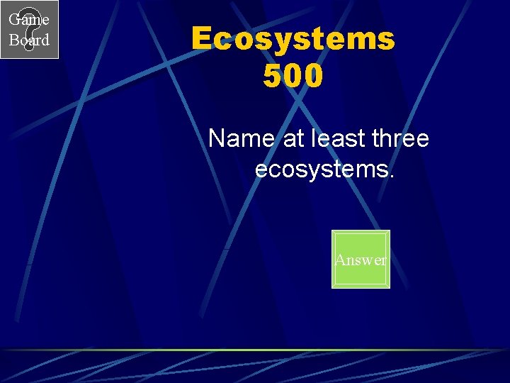 Game Board Ecosystems 500 Name at least three ecosystems. Answer 