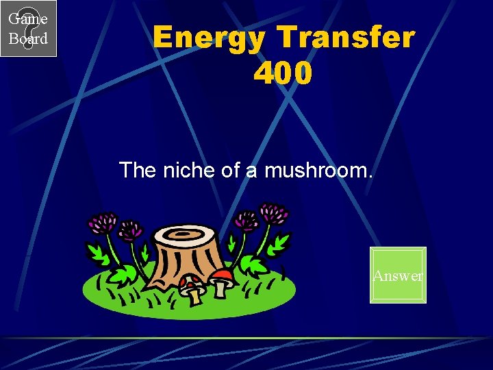Game Board Energy Transfer 400 The niche of a mushroom. Answer 