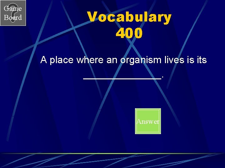 Game Board Vocabulary 400 A place where an organism lives is its _______. Answer
