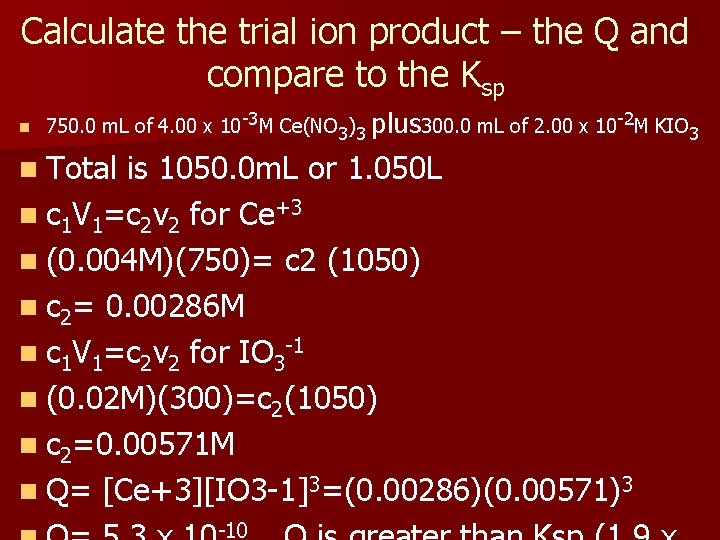 Calculate the trial ion product – the Q and compare to the Ksp n Calculate the trial ion product – the Q and compare to the Ksp n