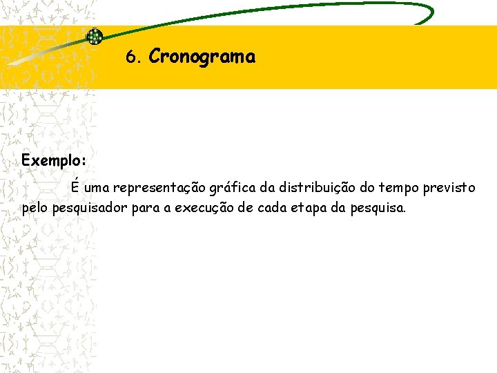 6. Cronograma Exemplo: É uma representação gráfica da distribuição do tempo previsto pelo pesquisador