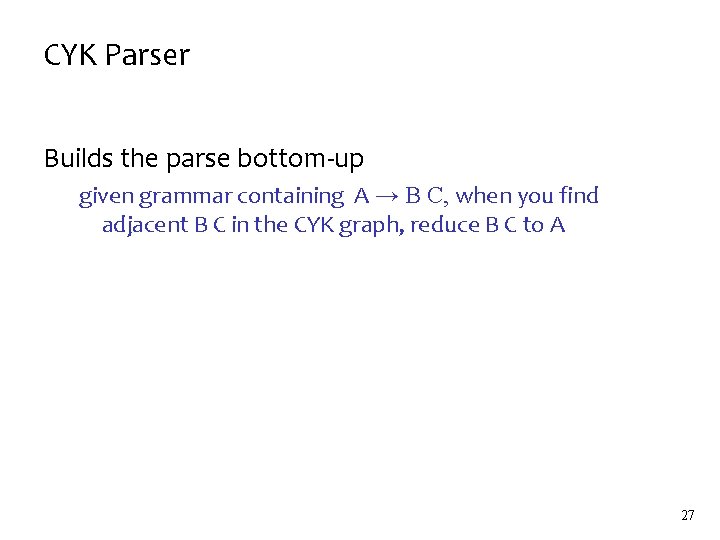 CYK Parser Builds the parse bottom-up given grammar containing A → B C, when